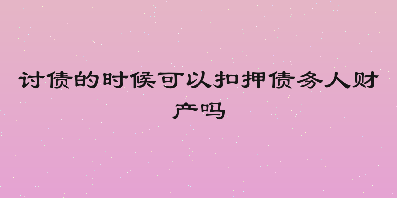 讨债的时候可以扣押债务人财产吗