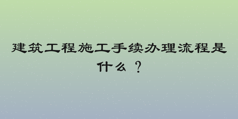 建筑工程施工手续办理流程是什么？