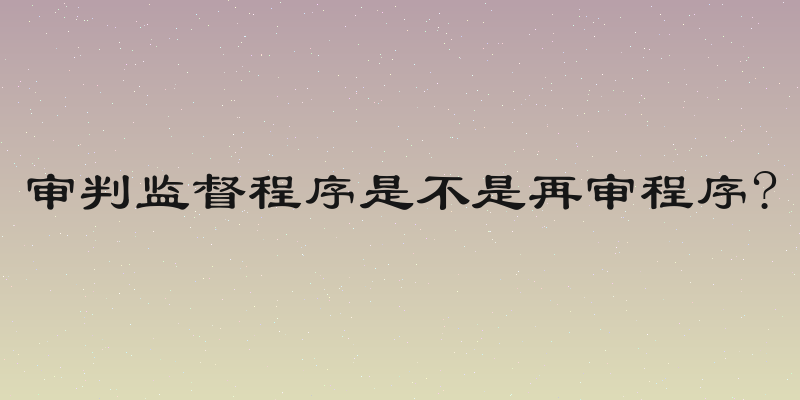 审判监督程序是不是再审程序?