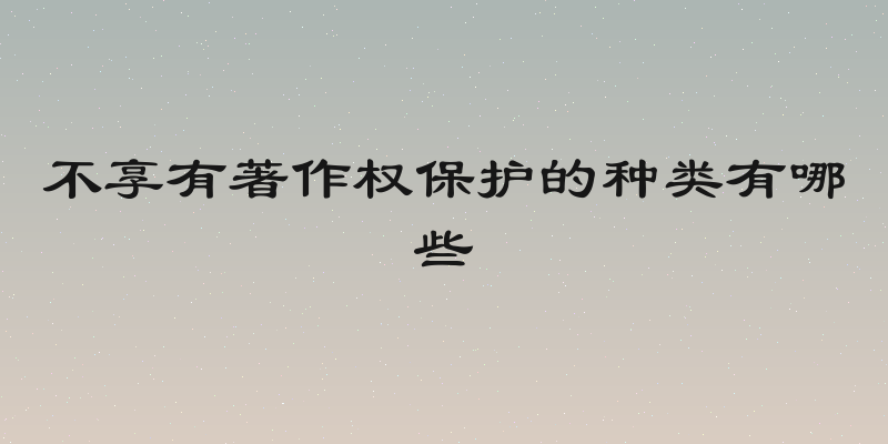 不享有著作权保护的种类有哪些