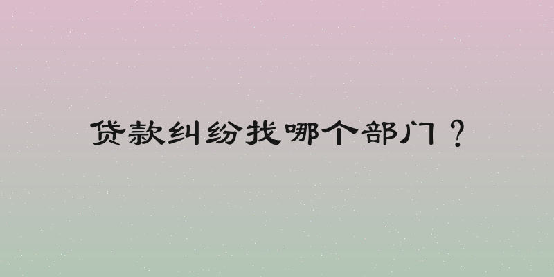 贷款纠纷找哪个部门？