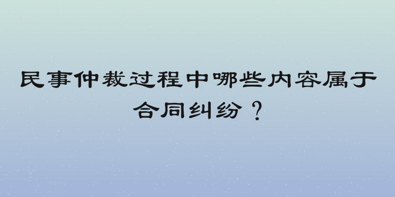 民事仲裁过程中哪些内容属于合同纠纷？