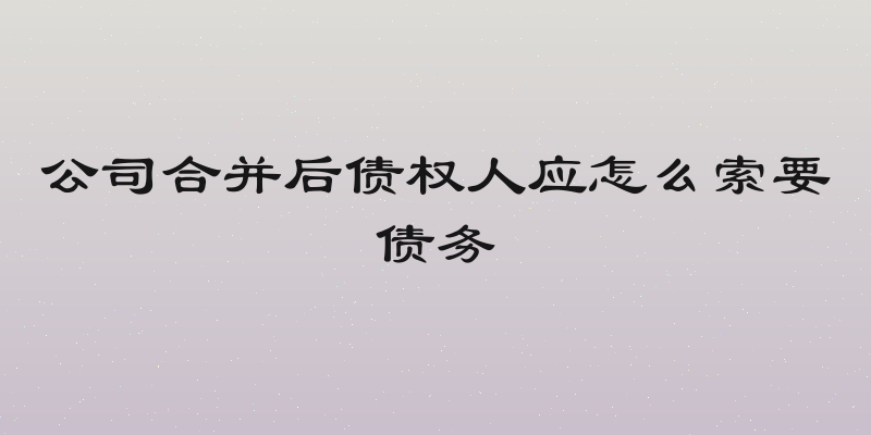 公司合并后债权人应怎么索要债务
