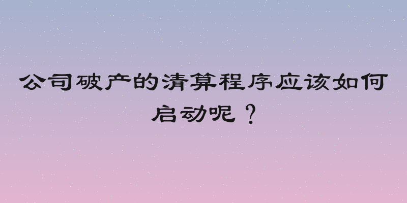 公司破产的清算程序应该如何启动呢？