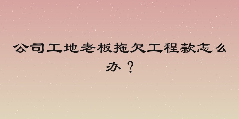 公司工地老板拖欠工程款怎么办？