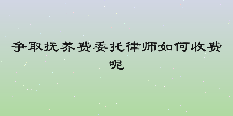 争取抚养费委托律师如何收费呢