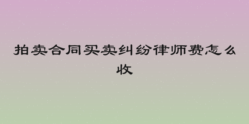拍卖合同买卖纠纷律师费怎么收