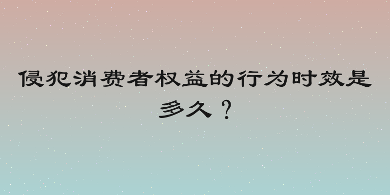 侵犯消费者权益的行为时效是多久？