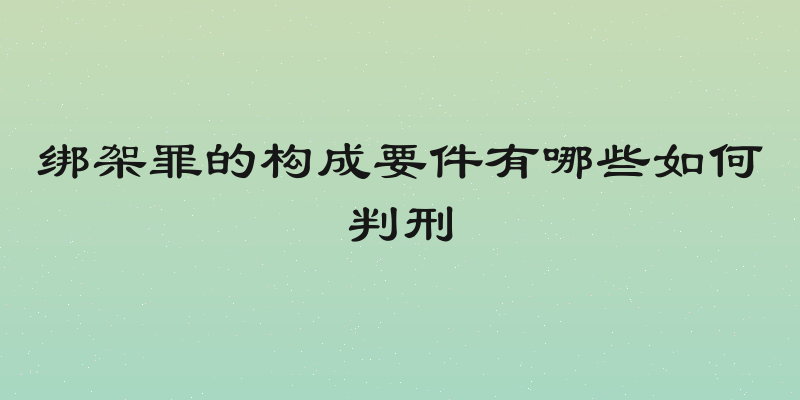 绑架罪的构成要件有哪些如何判刑
