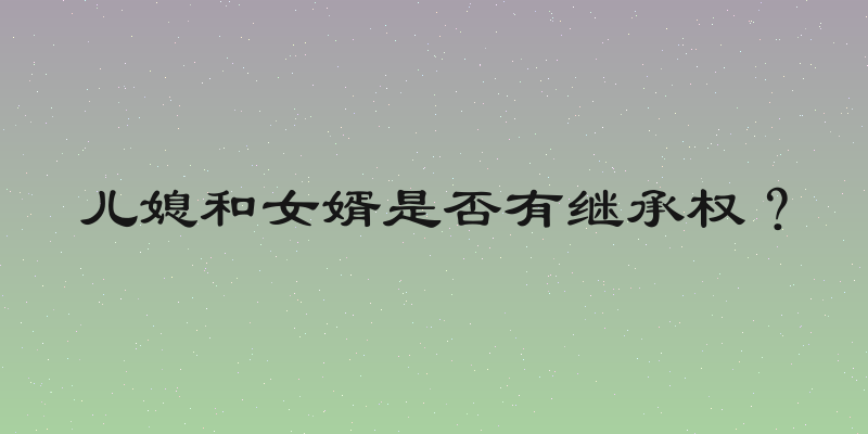 儿媳和女婿是否有继承权？