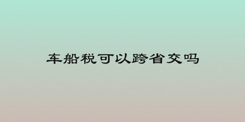 车船税可以跨省交吗