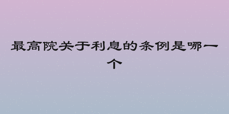 最高院关于利息的条例是哪一个