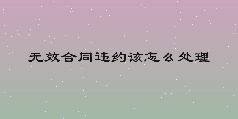 无效合同违约该怎么处理