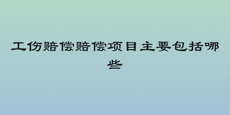 工伤赔偿赔偿项目主要包括哪些