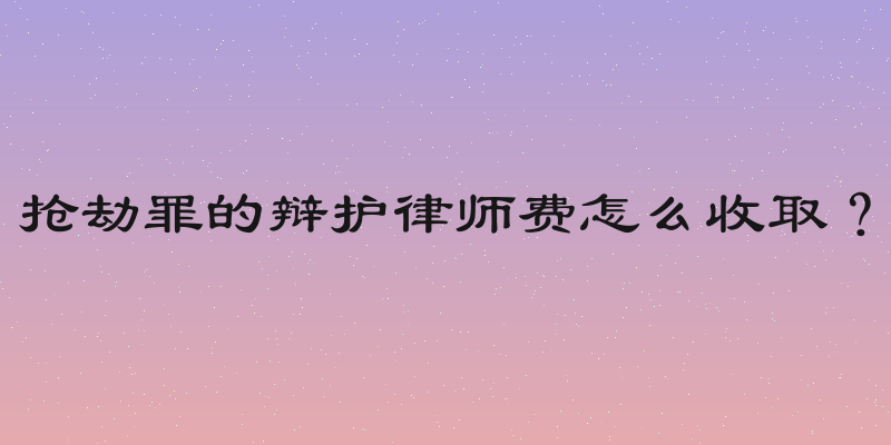 抢劫罪的辩护律师费怎么收取？