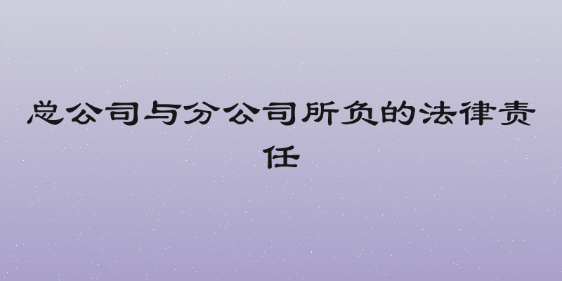 总公司与分公司所负的法律责任