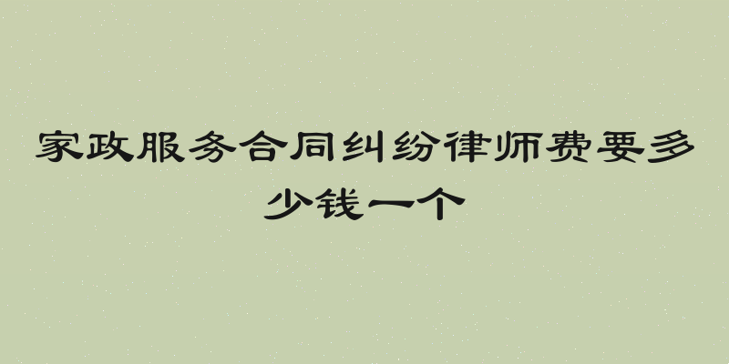 家政服务合同纠纷律师费要多少钱一个