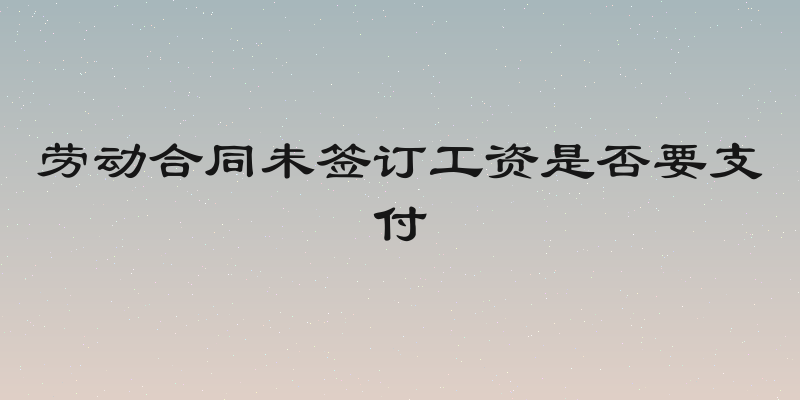 劳动合同未签订工资是否要支付