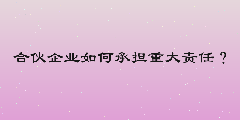 合伙企业如何承担重大责任？