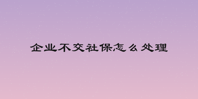 企业不交社保怎么处理