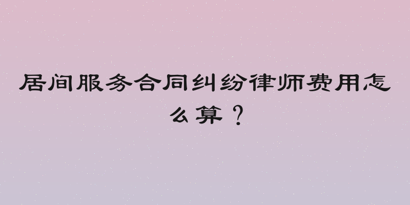 居间服务合同纠纷律师费用怎么算？