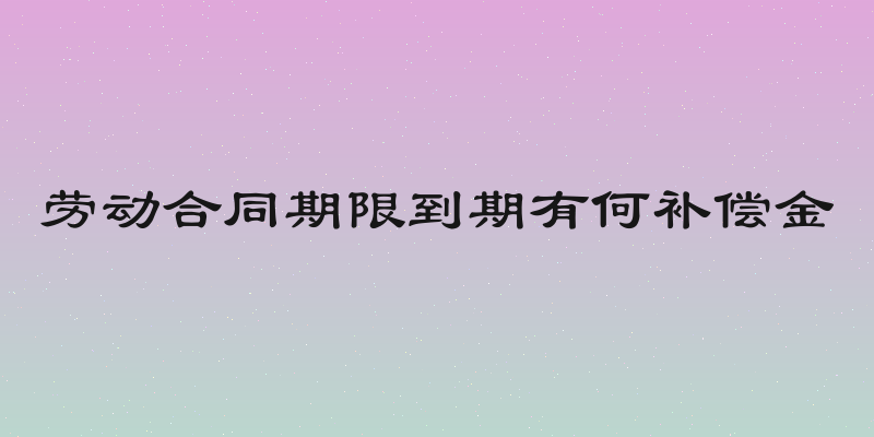 劳动合同期限到期有何补偿金