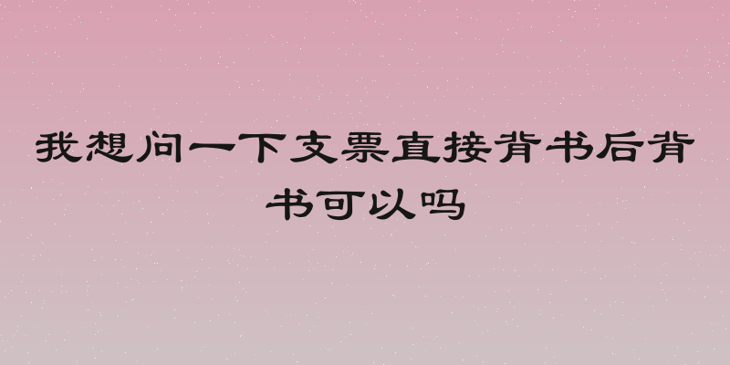 我想问一下支票直接背书后背书可以吗