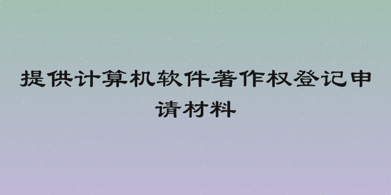提供计算机软件著作权登记申请材料
