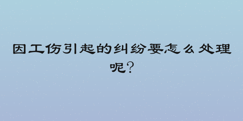 因工伤引起的纠纷要怎么处理呢?
