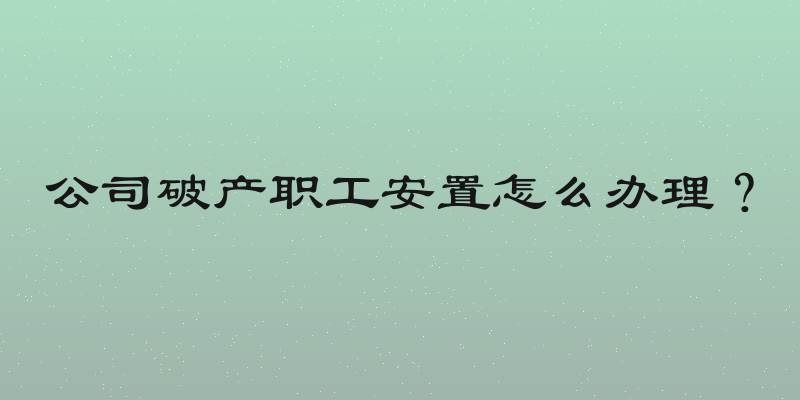 公司破产职工安置怎么办理？