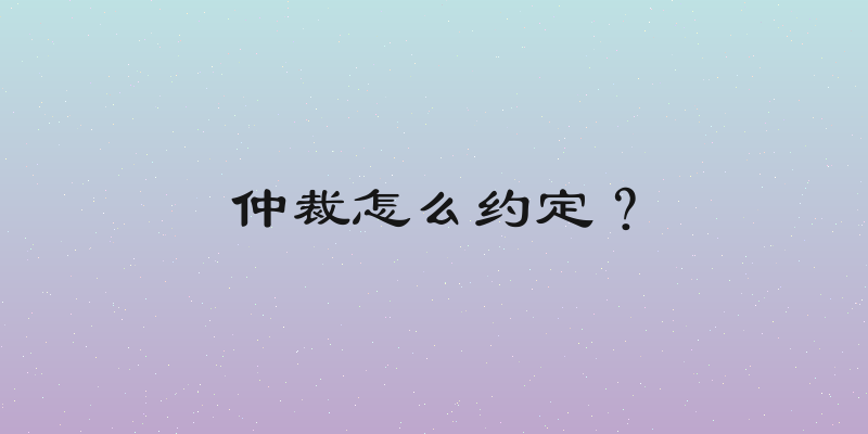仲裁怎么约定？