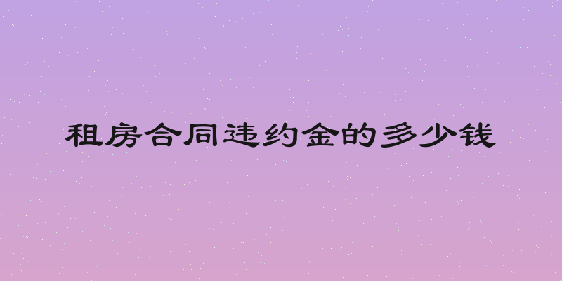 租房合同违约金的多少钱