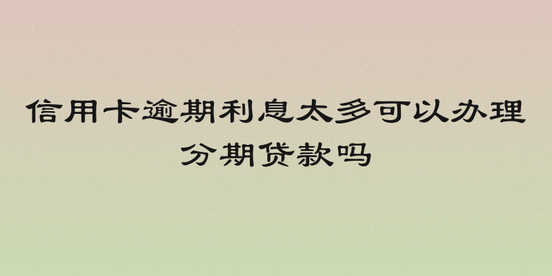 信用卡逾期利息太多可以办理分期贷款吗