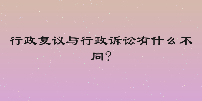 行政复议与行政诉讼有什么不同?