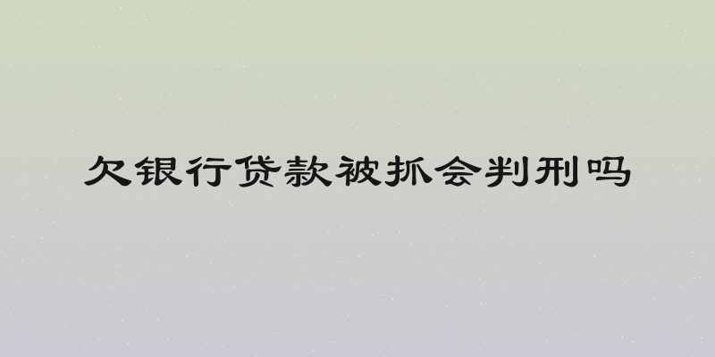 欠银行贷款被抓会判刑吗