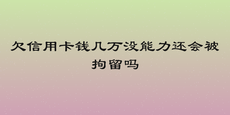 欠信用卡钱几万没能力还会被拘留吗