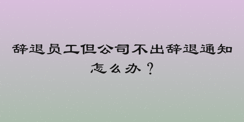 辞退员工但公司不出辞退通知怎么办？