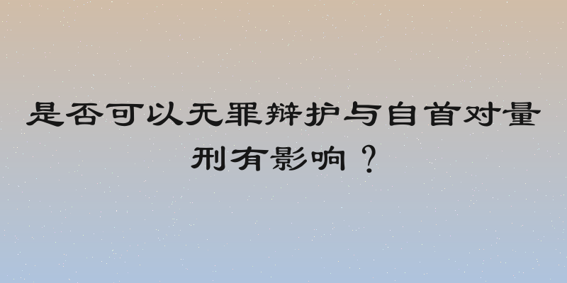 是否可以无罪辩护与自首对量刑有影响？