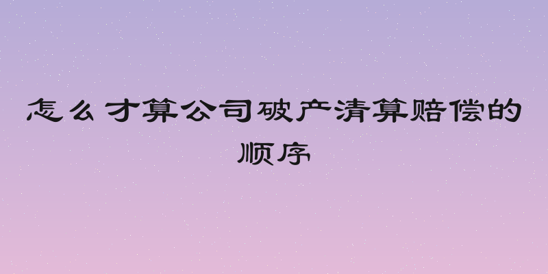 怎么才算公司破产清算赔偿的顺序