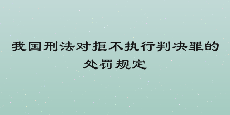 我国刑法对拒不执行判决罪的处罚规定