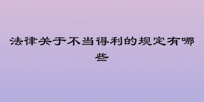 法律关于不当得利的规定有哪些