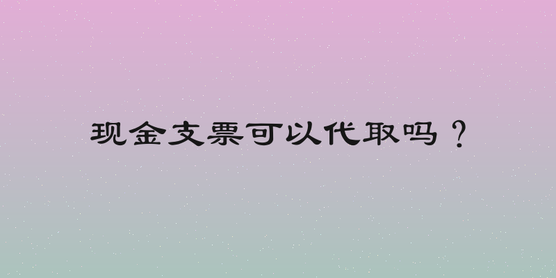 现金支票可以代取吗？