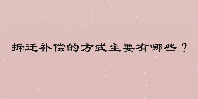 拆迁补偿的方式主要有哪些？