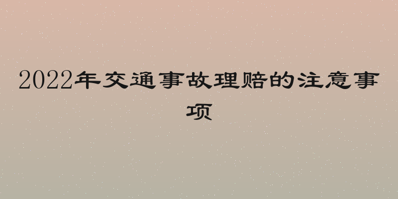 2022年交通事故理赔的注意事项