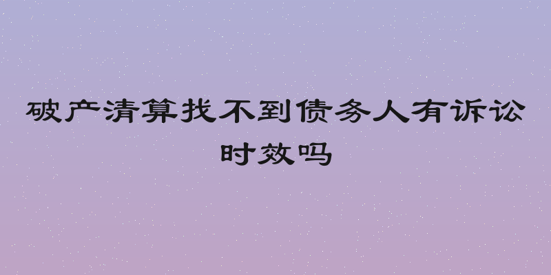 破产清算找不到债务人有诉讼时效吗