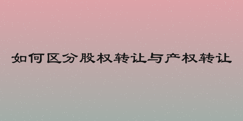 如何区分股权转让与产权转让