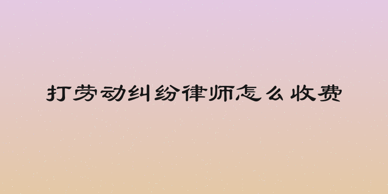 打劳动纠纷律师怎么收费