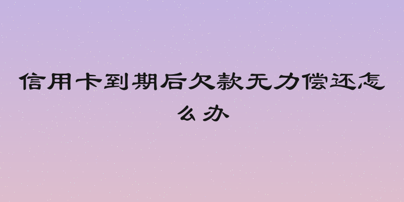 信用卡到期后欠款无力偿还怎么办