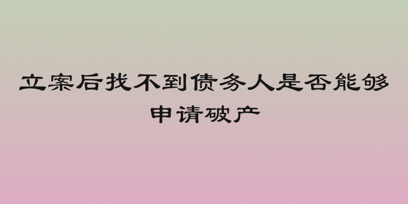 立案后找不到债务人是否能够申请破产
