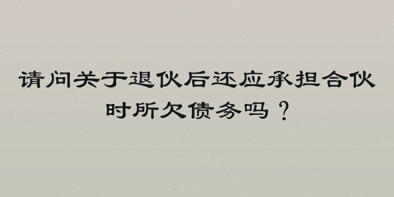 请问关于退伙后还应承担合伙时所欠债务吗？